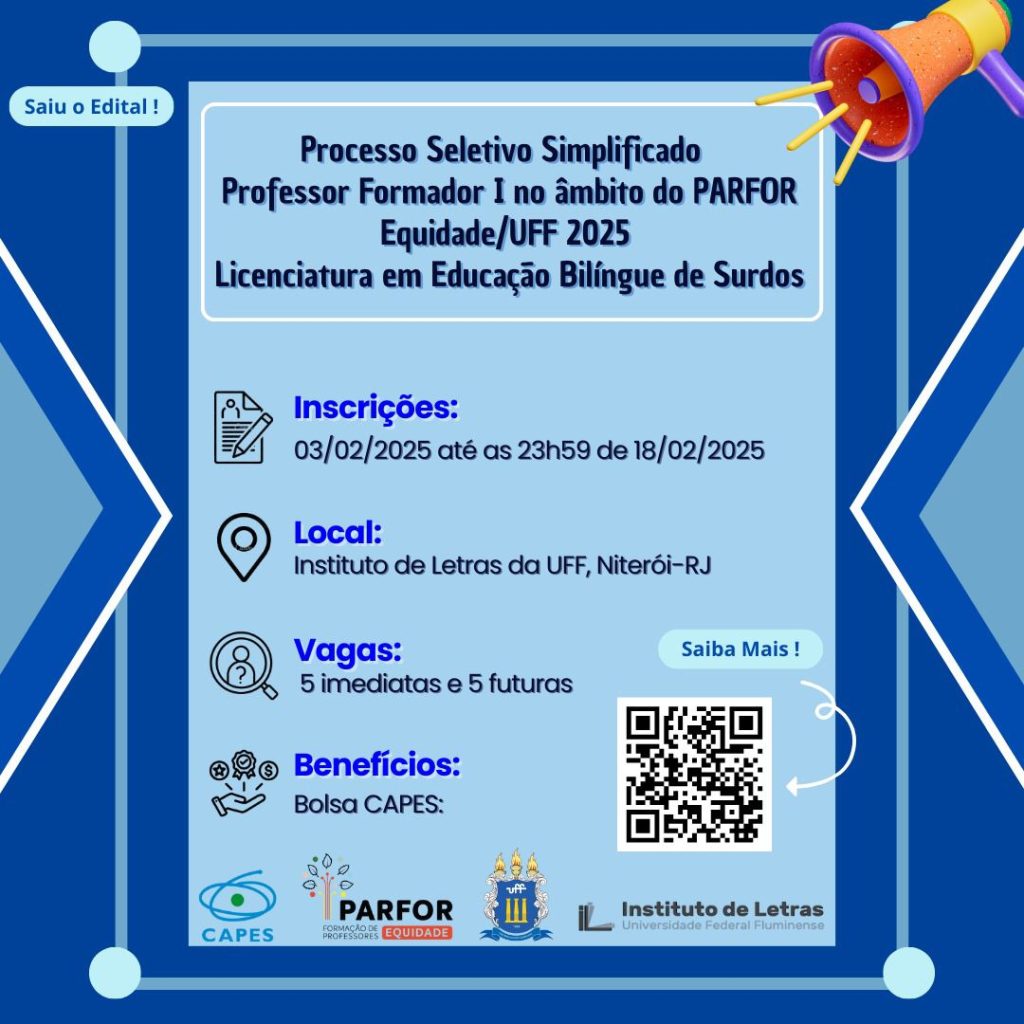 Card com fundo azul.
Na parte de cima, no meio, em letras pretas: Processo Seletivo Simplificado
Professor Formador I no âmbito do PARFOR
Equidade/UFF 2025
Licenciatura em Educação Bilíngue de Surdos
Abaixo: inscrições 03/02/2025 até as 23:59 de 18/02/2025.
Abaixo: Local Instituto de Letras da UFF, Niterói-RJ
Embaixo: Vagas 5 imediatas e 5 futuras.
Embaixo: Benefícios Bolsa CAPES.