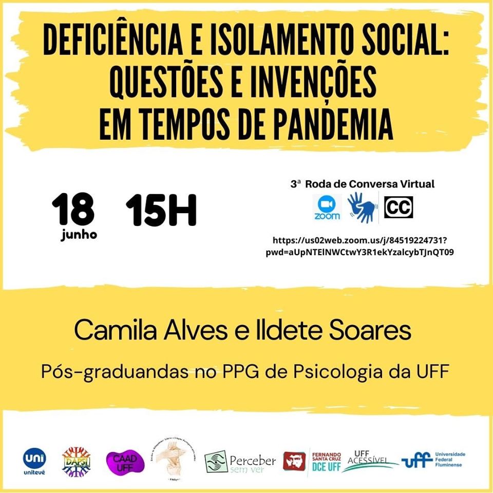 #pratodosverem cartaz de fundo branco e detalhes em amarelo e preto. Na parte superior e centralizado o tema "Deficiência isolamento e social: questões e invenções em tempos de pandemia". Abaixo a data 18 de junho, 15h. 3ª Roda de conversa virtual. Do lado direito, o logo da Zoom, de acessibilidade em Libras e Closed Caption (legendas ocultas). Link do zoom:
https://us02web.zoom.us/j/84519224731?pwd=aUpNTElNWCtwY3R1ekYzalcybTJnQT09
Mais abaixo e ao centro, o nome das mediadoras da atividade: CAMILA ALVES e ILDETE SOARES. Pós-graduandas no PPG de Psicologia da UFF.
Na parte inferior do cartaz os logos do Diretório Acadêmico da Psicologia (DA PSI), do Coletivo de Alunos e Alunos com Deficiência da UFF (CAAD), do Projeto Estudos do Bilinguismo: Libras e Língua Portuguesa para Surdos, do Projeto Perceber sem Ver, do DCE Fernando Santa Cruz, da Comissão UFF Acessível e o oficial da Universidade Federal Fluminense. Fim da descrição.



